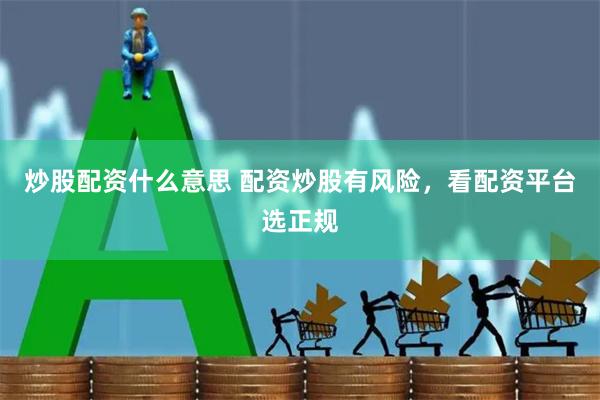 炒股配资什么意思 配资炒股有风险，看配资平台选正规