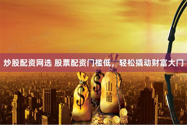 炒股配资网选 股票配资门槛低，轻松撬动财富大门