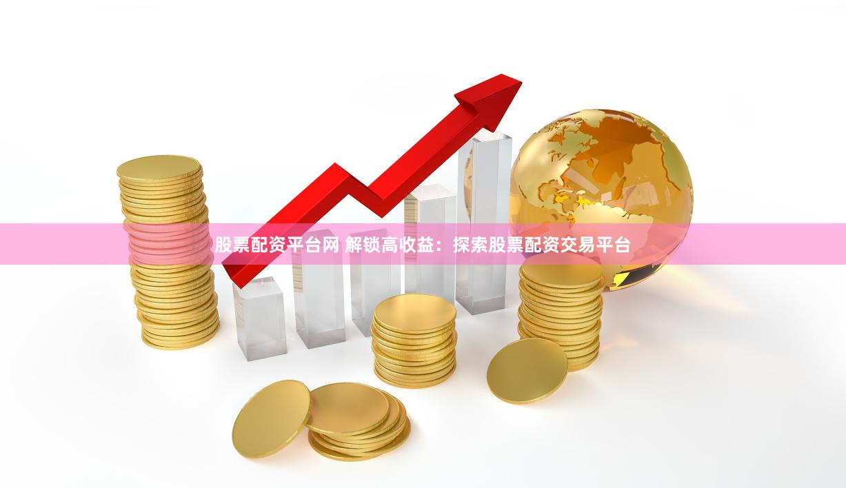 股票配资平台网 解锁高收益：探索股票配资交易平台