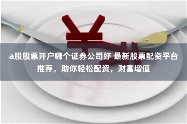 a股股票开户哪个证券公司好 最新股票配资平台推荐，助你轻松配资，财富增值