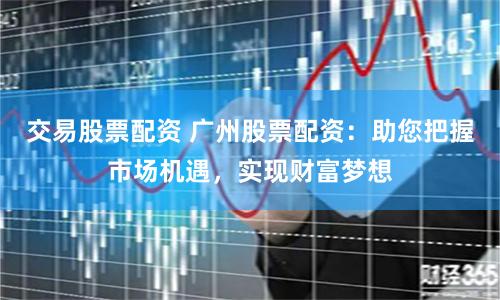 交易股票配资 广州股票配资：助您把握市场机遇，实现财富梦想