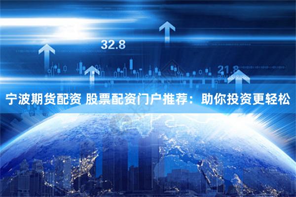 宁波期货配资 股票配资门户推荐：助你投资更轻松