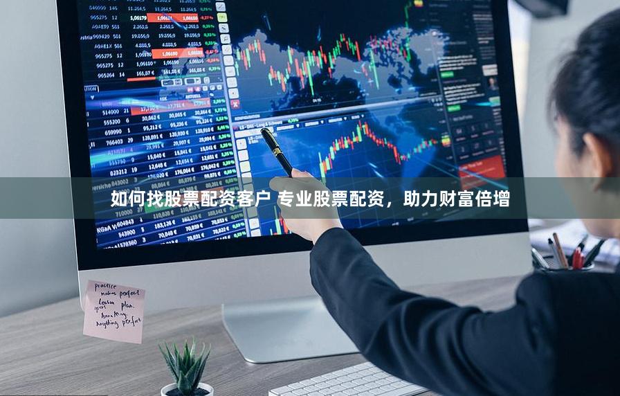 如何找股票配资客户 专业股票配资，助力财富倍增