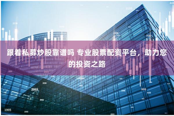 跟着私募炒股靠谱吗 专业股票配资平台，助力您的投资之路