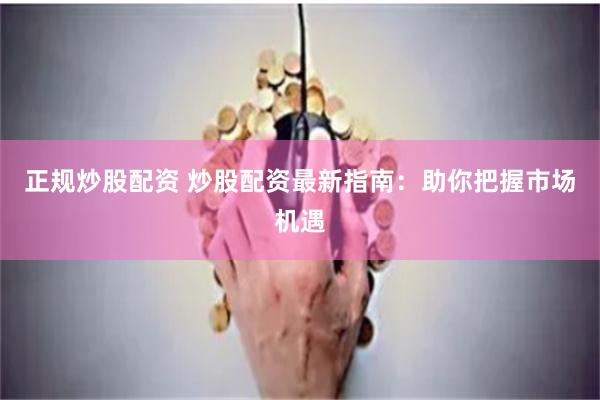 正规炒股配资 炒股配资最新指南：助你把握市场机遇