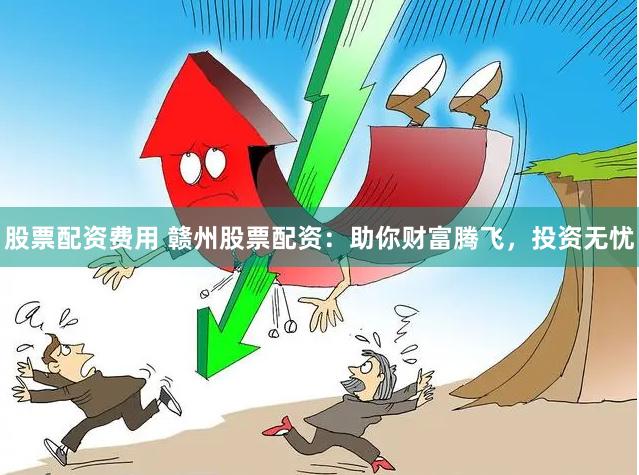 股票配资费用 赣州股票配资：助你财富腾飞，投资无忧