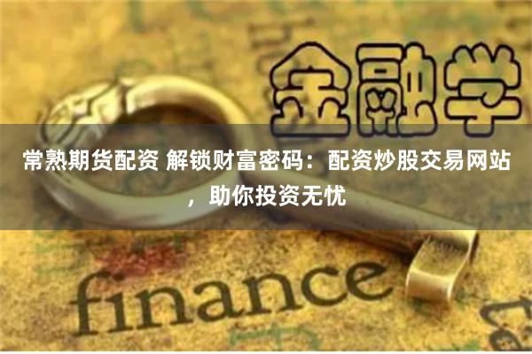 常熟期货配资 解锁财富密码：配资炒股交易网站，助你投资无忧