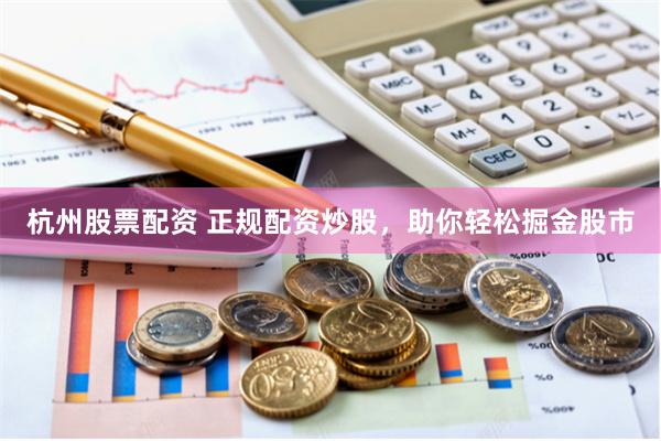 杭州股票配资 正规配资炒股，助你轻松掘金股市