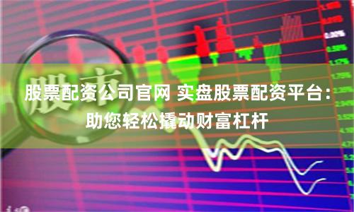 股票配资公司官网 实盘股票配资平台：助您轻松撬动财富杠杆