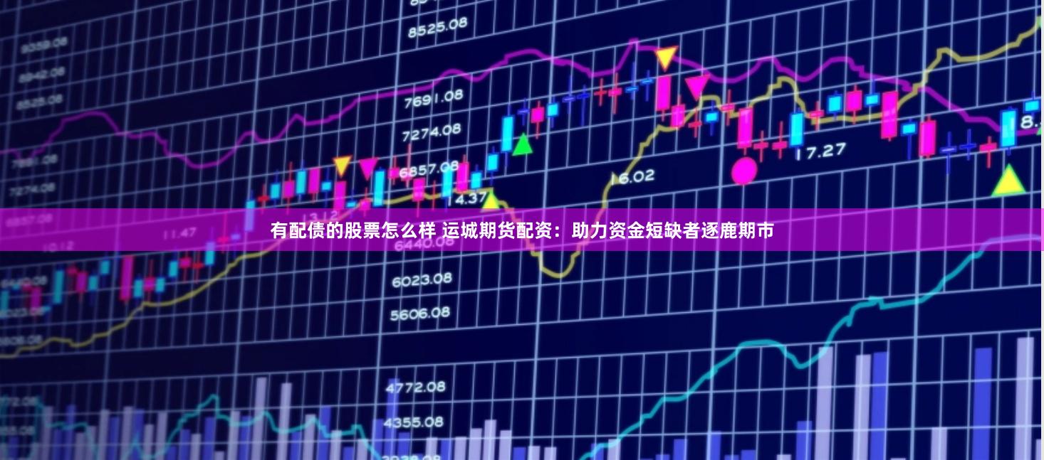 有配债的股票怎么样 运城期货配资：助力资金短缺者逐鹿期市