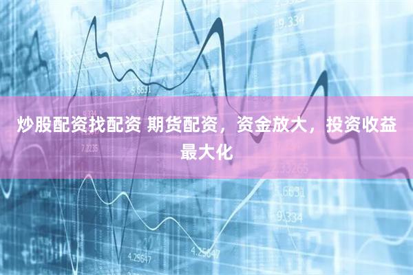 炒股配资找配资 期货配资，资金放大，投资收益最大化