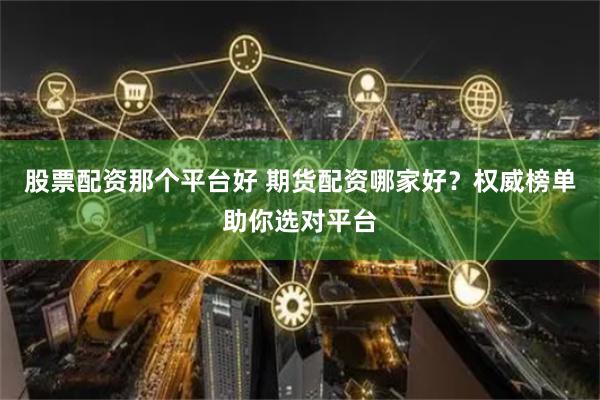 股票配资那个平台好 期货配资哪家好？权威榜单助你选对平台