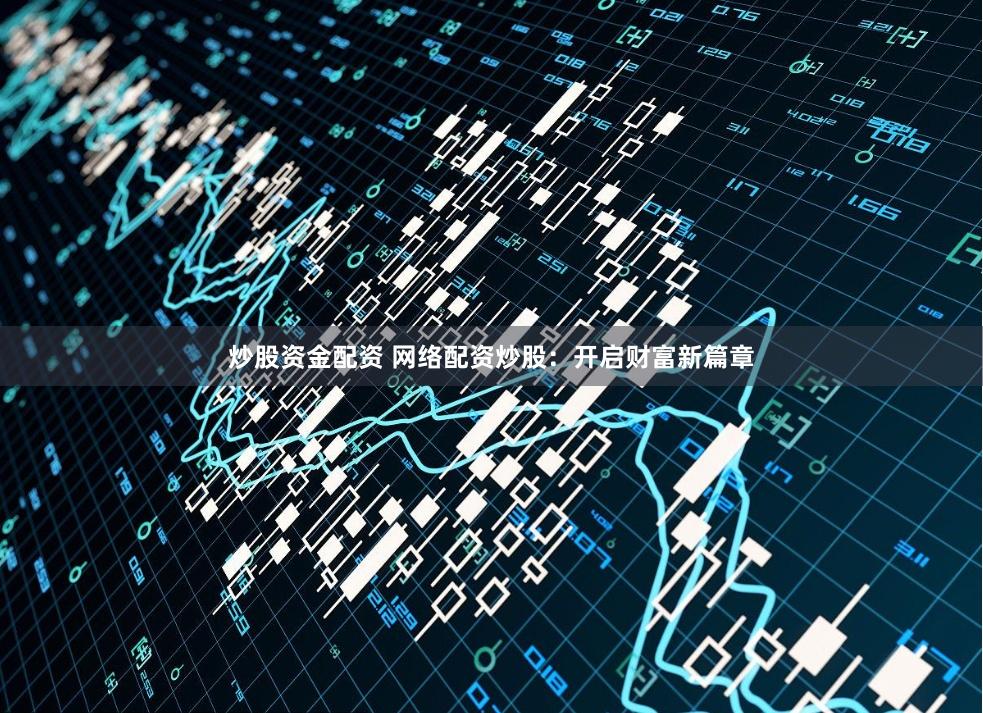 炒股资金配资 网络配资炒股：开启财富新篇章