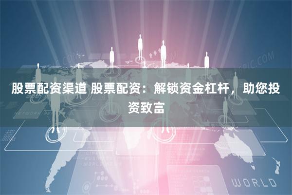 股票配资渠道 股票配资：解锁资金杠杆，助您投资致富
