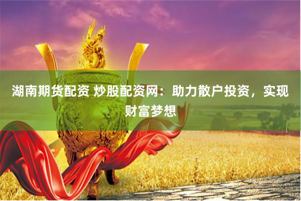 湖南期货配资 炒股配资网：助力散户投资，实现财富梦想