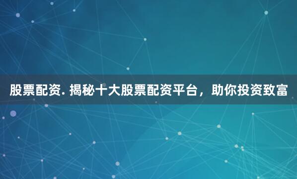 股票配资. 揭秘十大股票配资平台，助你投资致富