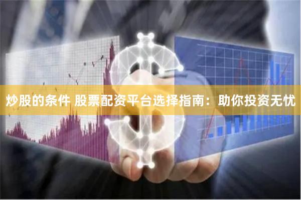 炒股的条件 股票配资平台选择指南：助你投资无忧