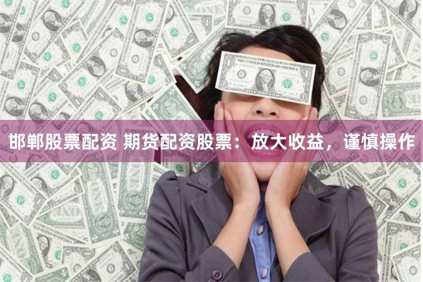 邯郸股票配资 期货配资股票：放大收益，谨慎操作