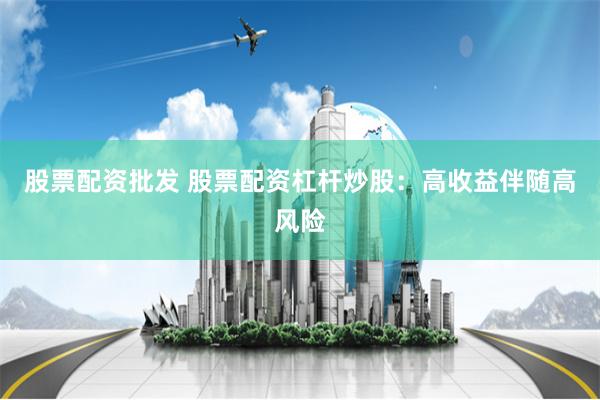 股票配资批发 股票配资杠杆炒股：高收益伴随高风险