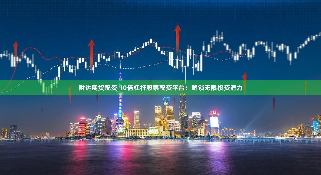 财达期货配资 10倍杠杆股票配资平台：解锁无限投资潜力