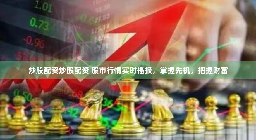 炒股配资炒股配资 股市行情实时播报，掌握先机，把握财富