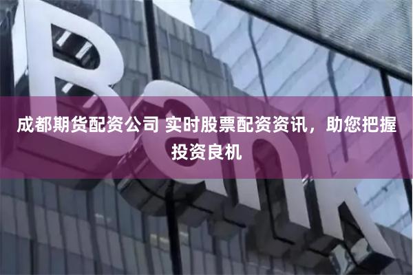 成都期货配资公司 实时股票配资资讯，助您把握投资良机