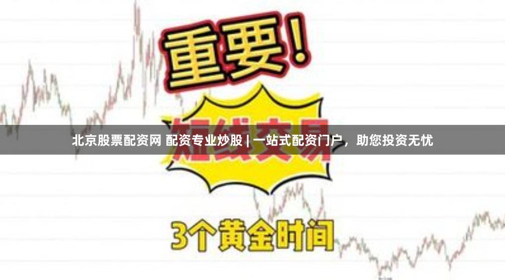 北京股票配资网 配资专业炒股 | 一站式配资门户，助您投资无忧