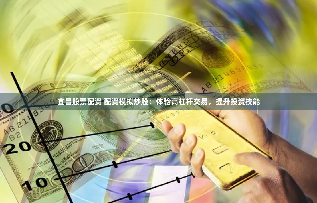 宜昌股票配资 配资模拟炒股：体验高杠杆交易，提升投资技能