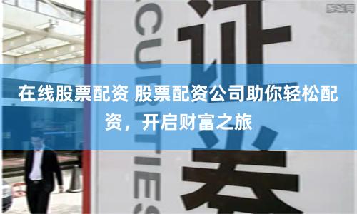 在线股票配资 股票配资公司助你轻松配资，开启财富之旅