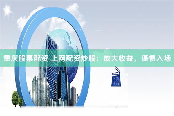 重庆股票配资 上网配资炒股：放大收益，谨慎入场