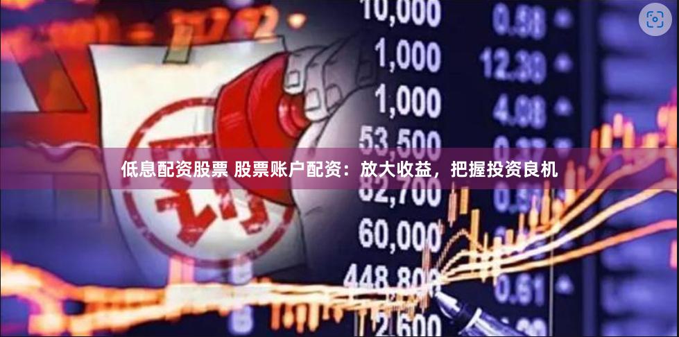 低息配资股票 股票账户配资：放大收益，把握投资良机