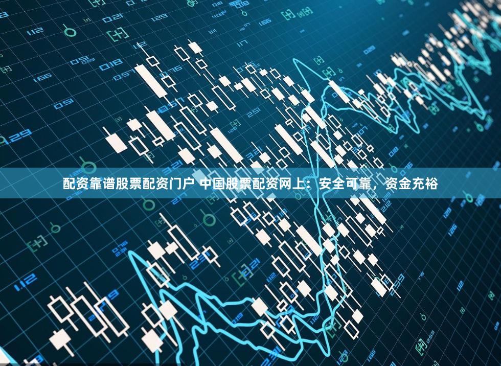配资靠谱股票配资门户 中国股票配资网上：安全可靠，资金充裕