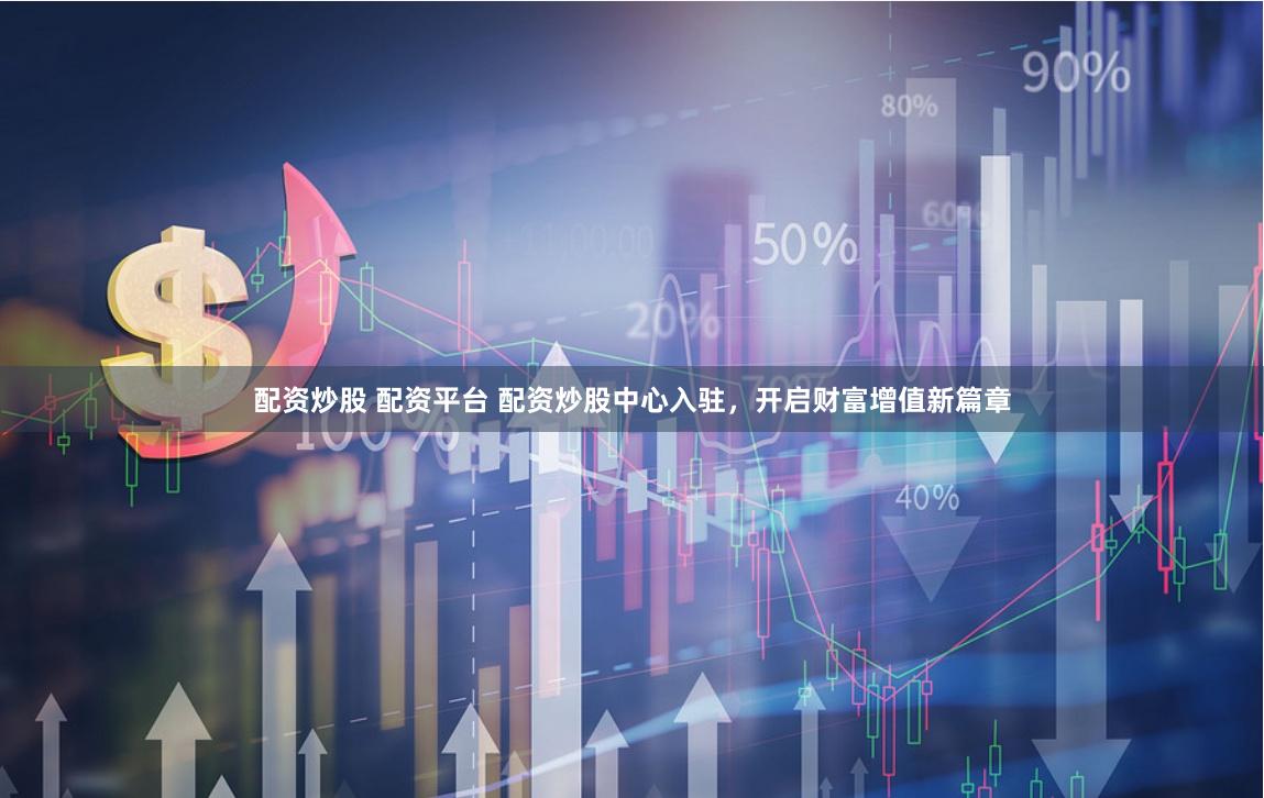 配资炒股 配资平台 配资炒股中心入驻，开启财富增值新篇章