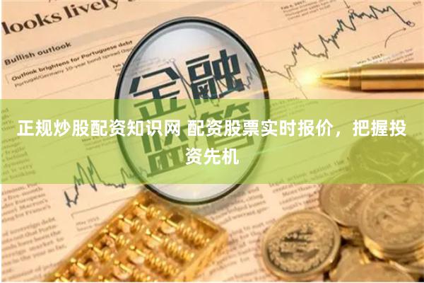 正规炒股配资知识网 配资股票实时报价，把握投资先机