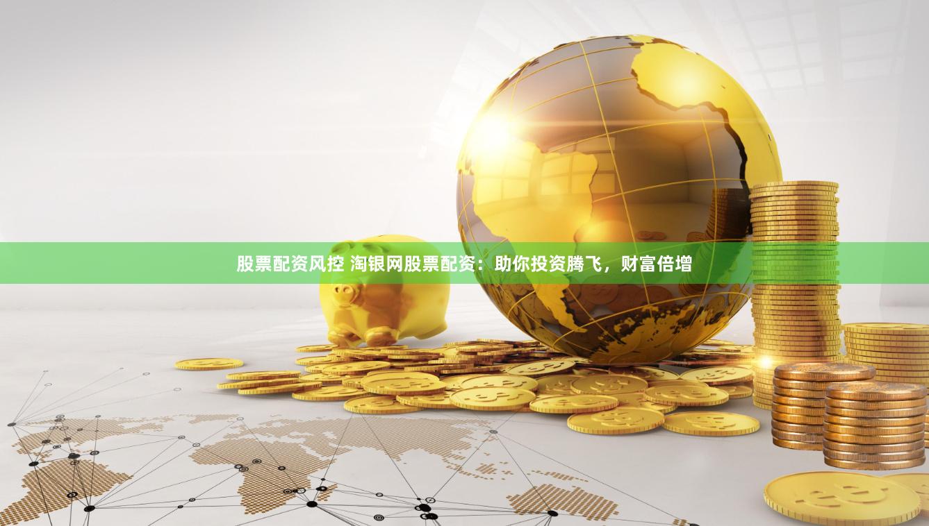 股票配资风控 淘银网股票配资：助你投资腾飞，财富倍增