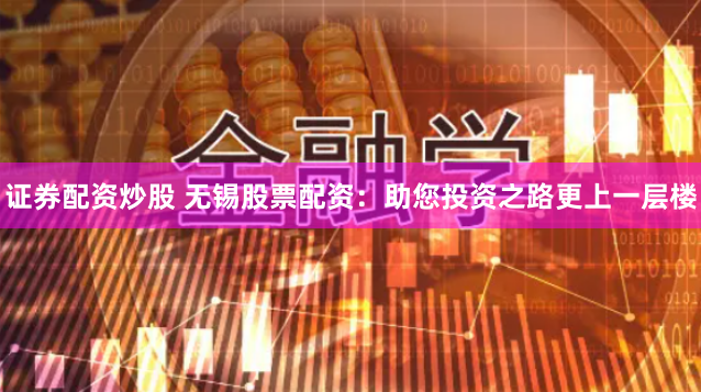 证券配资炒股 无锡股票配资：助您投资之路更上一层楼