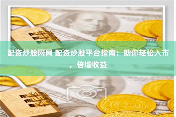 配资炒股网网 配资炒股平台指南：助你轻松入市，倍增收益