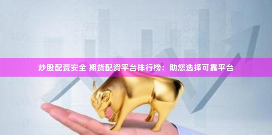 炒股配资安全 期货配资平台排行榜：助您选择可靠平台