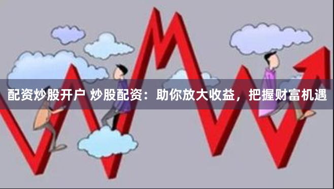 配资炒股开户 炒股配资：助你放大收益，把握财富机遇