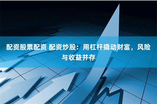 配资股票配资 配资炒股：用杠杆撬动财富，风险与收益并存