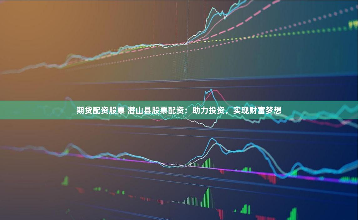期货配资股票 潜山县股票配资：助力投资，实现财富梦想