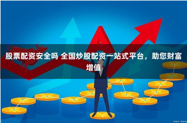 股票配资安全吗 全国炒股配资一站式平台，助您财富增值