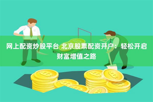 网上配资炒股平台 北京股票配资开户：轻松开启财富增值之路