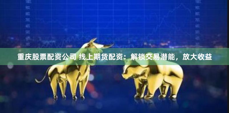重庆股票配资公司 线上期货配资：解锁交易潜能，放大收益
