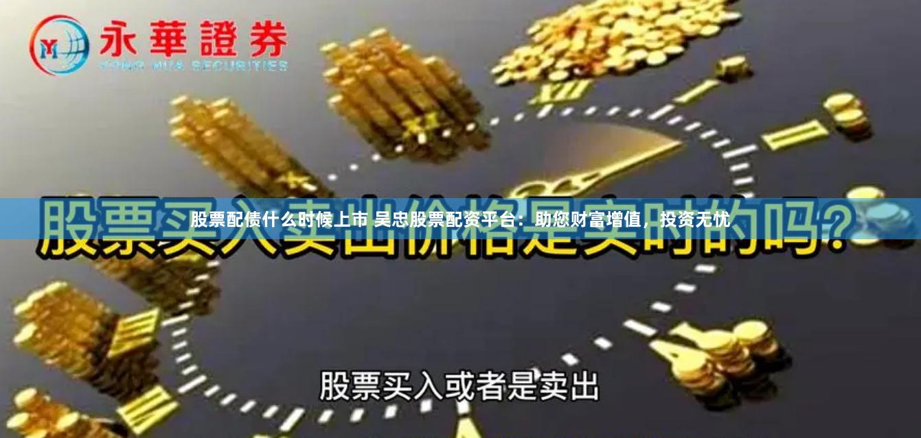 股票配债什么时候上市 吴忠股票配资平台：助您财富增值，投资无忧