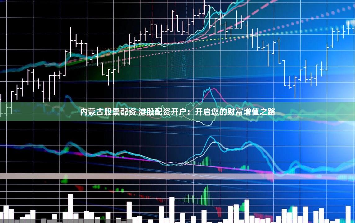 内蒙古股票配资 港股配资开户：开启您的财富增值之路