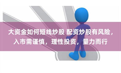 大资金如何短线炒股 配资炒股有风险，入市需谨慎，理性投资，量力而行
