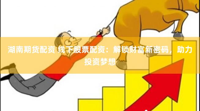 湖南期货配资 线下股票配资：解锁财富新密码，助力投资梦想