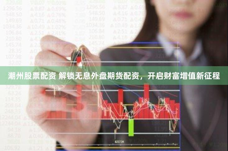 潮州股票配资 解锁无息外盘期货配资，开启财富增值新征程