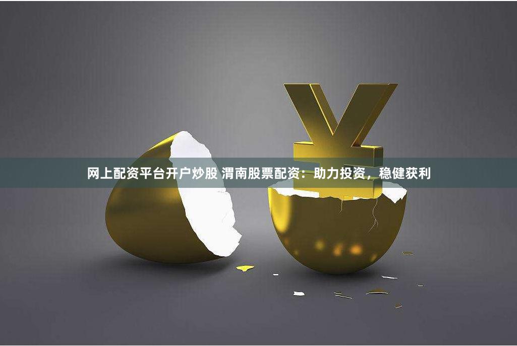 网上配资平台开户炒股 渭南股票配资：助力投资，稳健获利